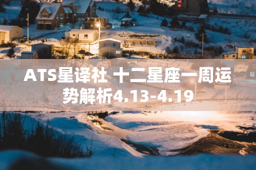 ATS星译社 十二星座一周运势解析4.13-4.19