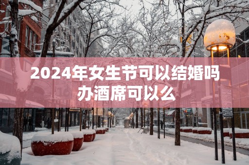 2025年女生节可以结婚吗 办酒席可以么