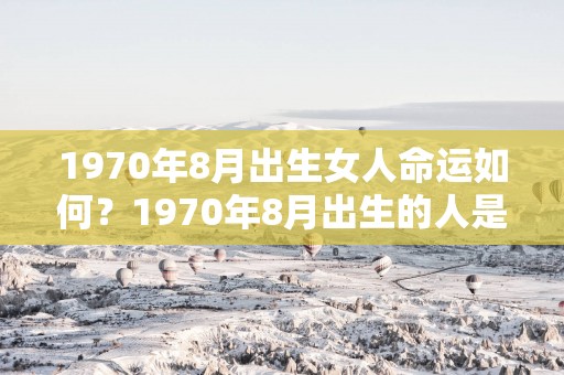 1970年8月出生女人命运如何？1970年8月出生的人是什么命