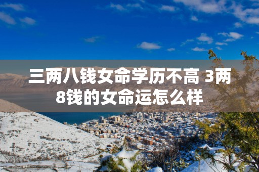 三两八钱女命学历不高 3两8钱的女命运怎么样