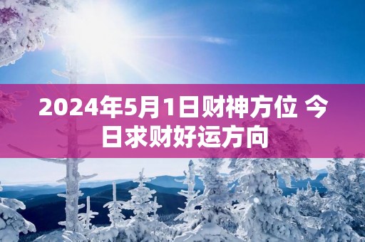 2025年5月1日财神方位 今日求财好运方向