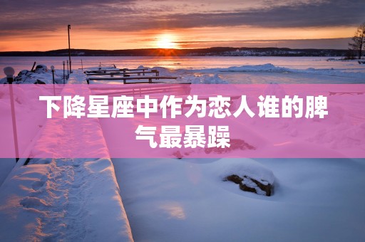 下降星座中作为恋人谁的脾气最暴躁