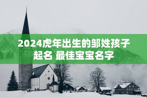2025蛇年出生的邹姓孩子起名 最佳宝宝名字