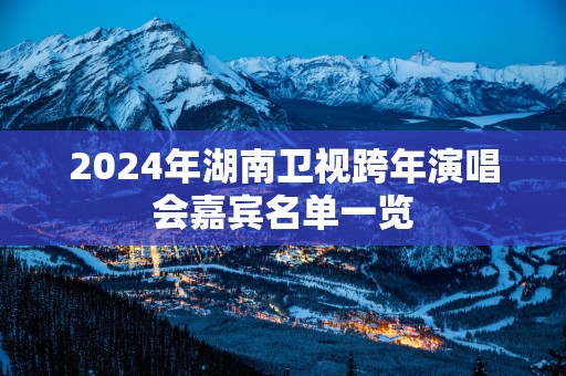 2025年湖南卫视跨年演唱会嘉宾名单一览