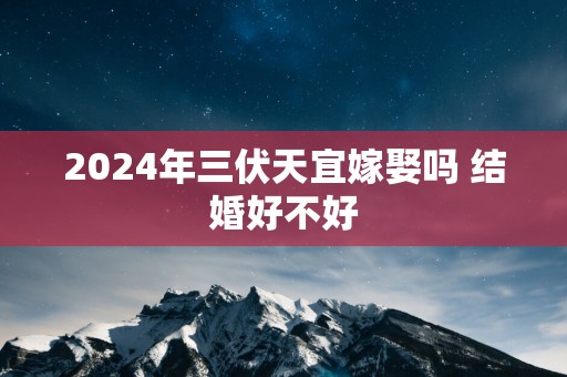 2025年三伏天宜嫁娶吗 结婚好不好