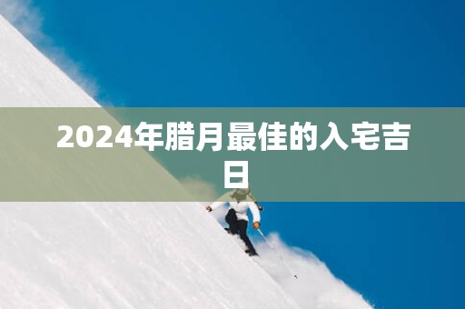 2025年腊月最佳的入宅吉日