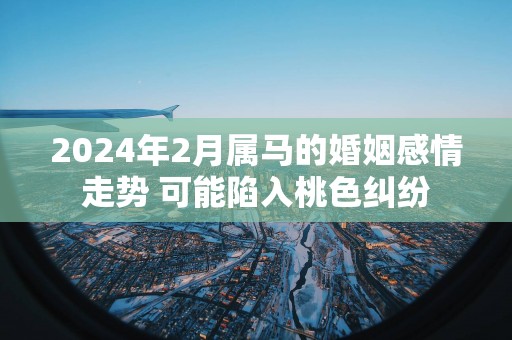 2025年2月属马的婚姻感情走势 可能陷入桃色纠纷
