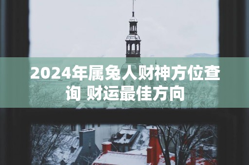2025年属兔人财神方位查询 财运最佳方向