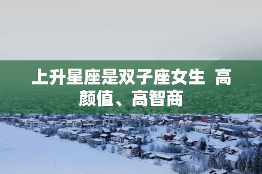 上升星座是双子座女生  高颜值、高智商