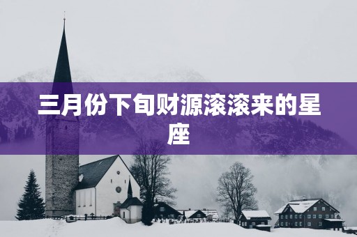 三月份下旬财源滚滚来的星座