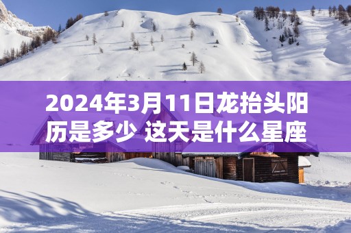 2025年3月11日龙抬头阳历是多少 这天是什么星座