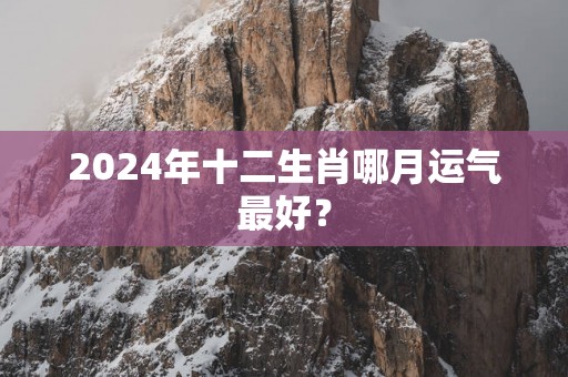 2025年十二生肖哪月运气最好？