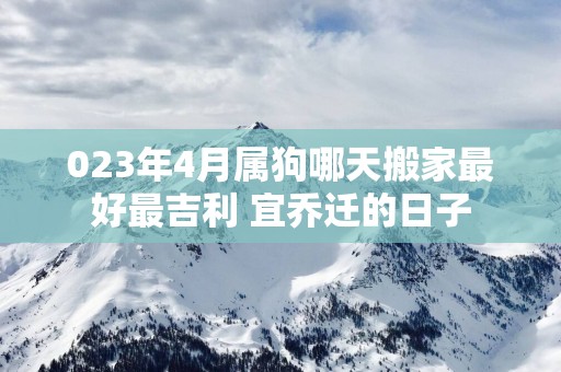 023年4月属狗哪天搬家最好最吉利 宜乔迁的日子