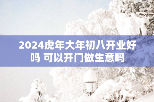 2025蛇年大年初八开业好吗 可以开门做生意吗