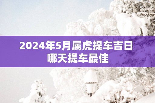 2025年5月属虎提车吉日 哪天提车最佳