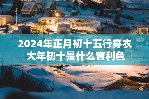 2025年正月初十五行穿衣 大年初十是什么吉利色