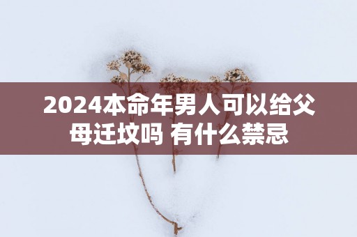 2025本命年男人可以给父母迁坟吗 有什么禁忌