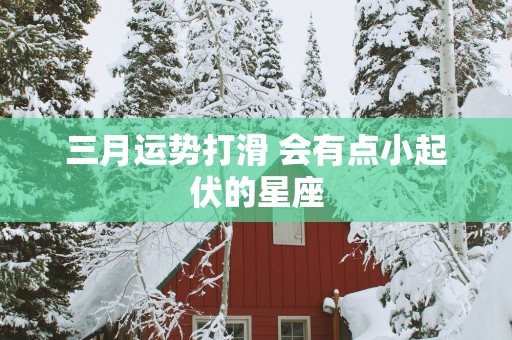 三月运势打滑 会有点小起伏的星座