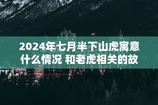 2025年七月半下山虎寓意什么情况 和老虎相关的故事