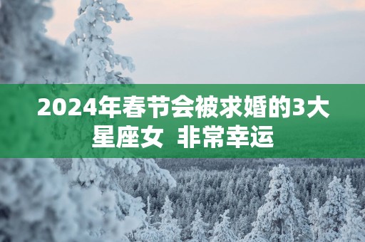 2025年春节会被求婚的3大星座女  非常幸运