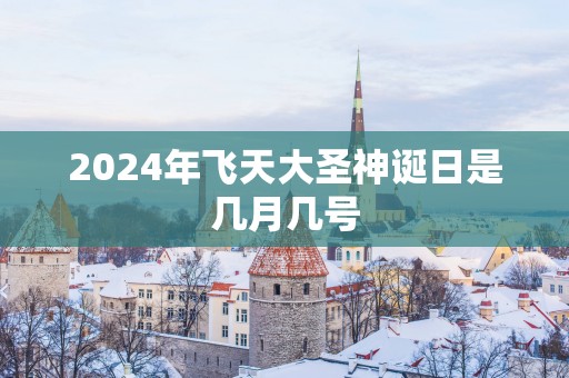 2025年飞天大圣神诞日是几月几号