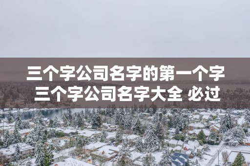 三个字公司名字的第一个字 三个字公司名字大全 必过