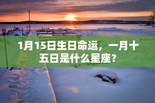 1月15日生日命运，一月十五日是什么星座？