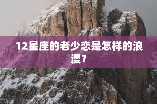 12星座的老少恋是怎样的浪漫? 12星座的老少恋是怎样的浪漫?