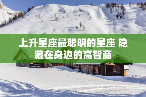 上升星座最聪明的星座 隐藏在身边的高智商