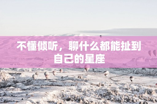不懂倾听，聊什么都能扯到自己的星座