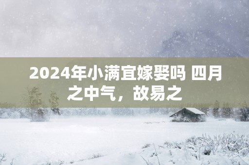2025年小满宜嫁娶吗 四月之中气，故易之