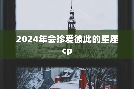 2025年会珍爱彼此的星座cp
