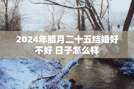 2025年腊月二十五结婚好不好 日子怎么样
