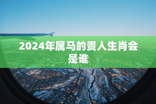 2025年属马的贵人生肖会是谁
