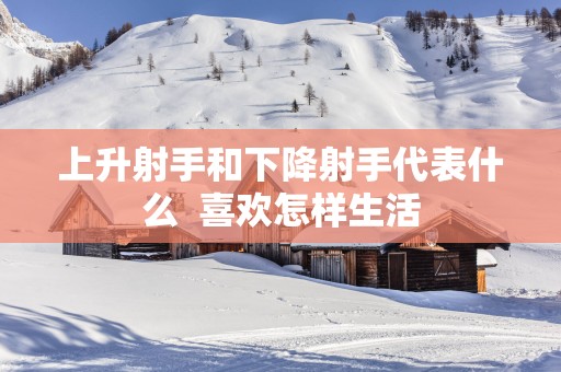 上升射手和下降射手代表什么  喜欢怎样生活