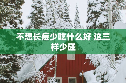 不想长痘少吃什么好 这三样少碰