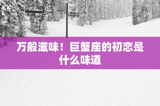 万般滋味！巨蟹座的初恋是什么味道