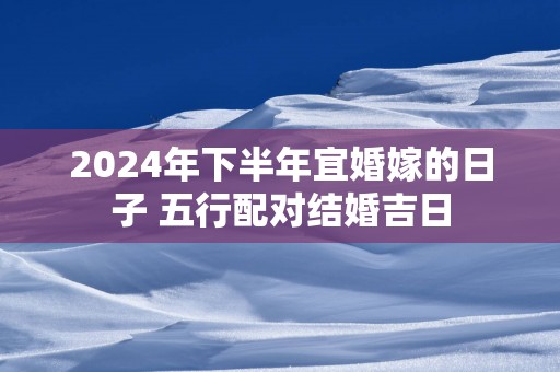 2025年下半年宜婚嫁的日子 五行配对结婚吉日
