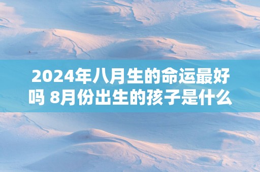 2025年八月生的命运最好吗 8月份出生的孩子是什么命