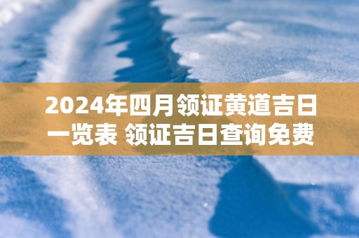 2025年四月领证黄道吉日一览表 领证吉日查询免费