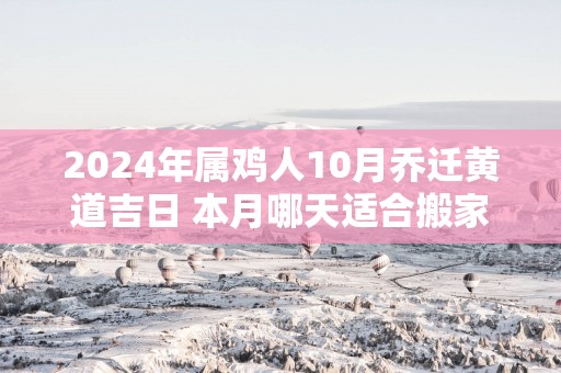 2025年属鸡人10月乔迁黄道吉日 本月哪天适合搬家