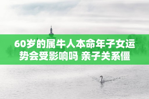 60岁的属牛人本命年子女运势会受影响吗 亲子关系僵化