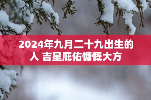 2025年九月二十九出生的人 吉星庇佑慷慨大方