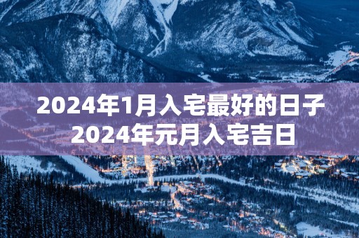 2024年1月入宅最好的日子 2024年元月入宅吉日