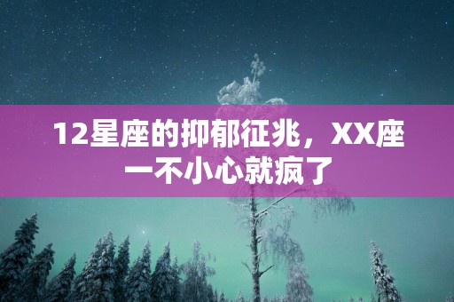 12星座的抑郁征兆，XX座一不小心就疯了