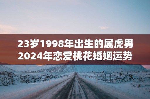23岁1998年出生的属虎男2025年恋爱桃花婚姻运势走向分析