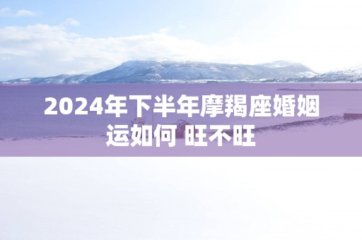 2025年下半年摩羯座婚姻运如何 旺不旺