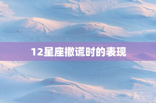 12星座撒谎时的表现