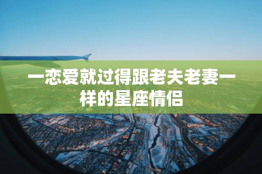 一恋爱就过得跟老夫老妻一样的星座情侣