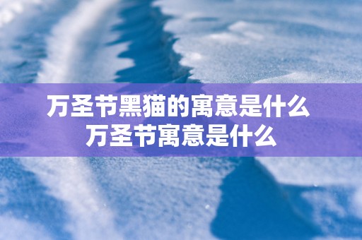万圣节黑猫的寓意是什么 万圣节寓意是什么